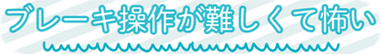 ブレーキ操作が難しくてこわい